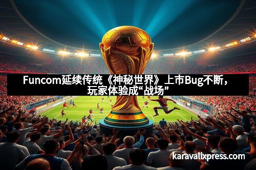 Funcom延续传统《神秘世界》上市Bug不断，玩家体验成“战场”