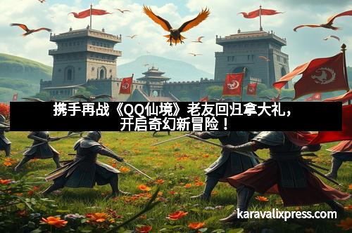 携手再战《QQ仙境》老友回归拿大礼，开启奇幻新冒险！