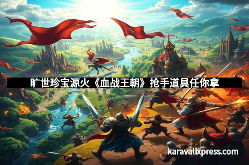 旷世珍宝源火《血战王朝》抢手道具任你拿