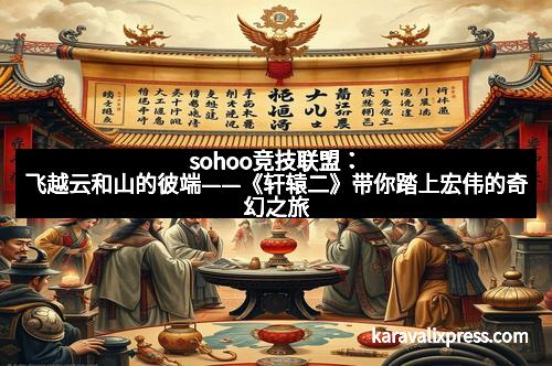sohoo竞技联盟：飞越云和山的彼端——《轩辕二》带你踏上宏伟的奇幻之旅