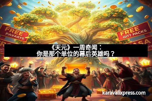 《天元》一周奇闻：你是那个单位的幕后英雄吗？